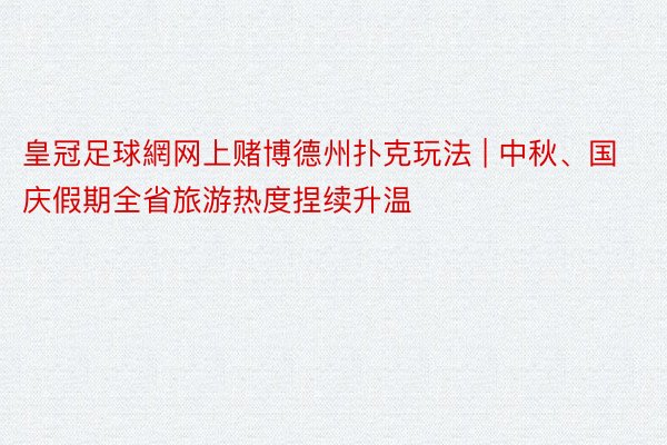 皇冠足球網网上赌博德州扑克玩法 | 中秋、国庆假期全省旅游热度捏续升温