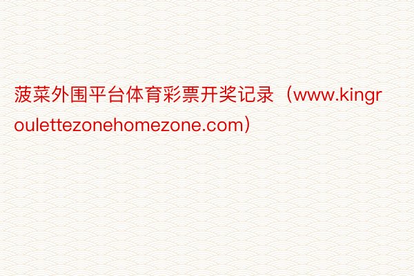 菠菜外围平台体育彩票开奖记录(www.kingroulettezonehomezone.com)