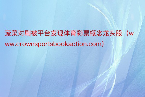 菠菜对刷被平台发现体育彩票概念龙头股(www.crownsportsbookaction.com)