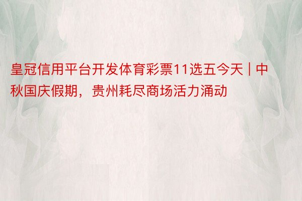 皇冠信用平台开发体育彩票11选五今天 | 中秋国庆假期,贵州耗尽商场活力涌动
