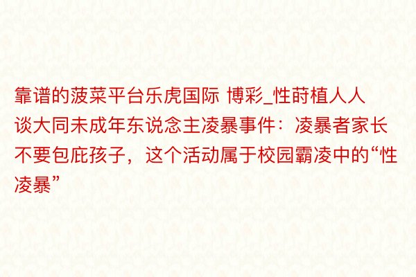 靠谱的菠菜平台乐虎国际 博彩_性莳植人人谈大同未成年东说念主凌暴事件:凌暴者家长不要包庇孩子,这个活动属于校园霸凌中的“性凌暴”