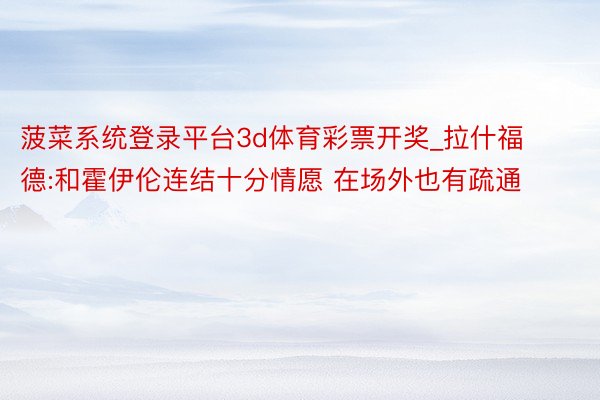 菠菜系统登录平台3d体育彩票开奖_拉什福德:和霍伊伦连结十分情愿 在场外也有疏通